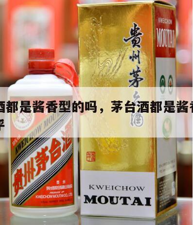 茅台酒都是酱香型的吗，茅台酒都是酱香型的吗知乎