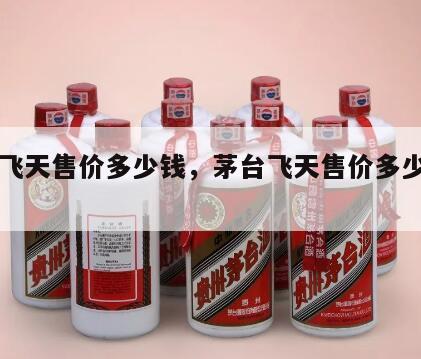 茅台飞天售价多少钱，茅台飞天售价多少钱一瓶