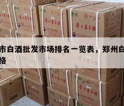 郑州市白酒批发市场排名一览表，郑州白酒批发价格