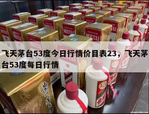 飞天茅台53度今日行情价目表23，飞天茅台53度每日行情