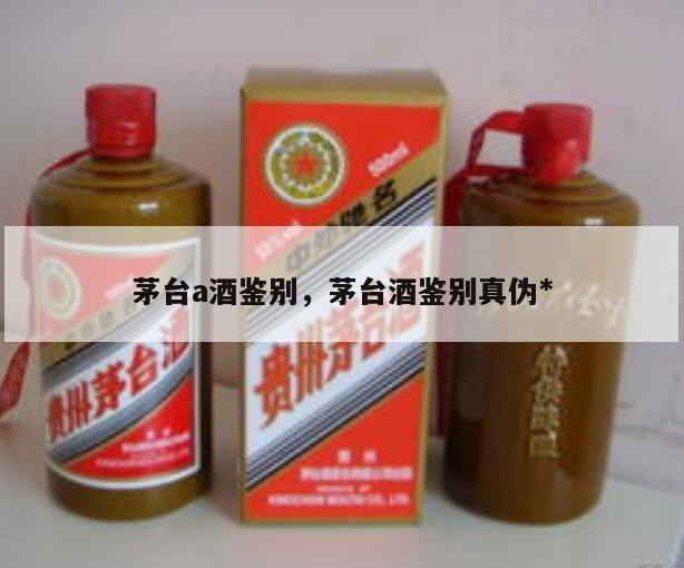 茅台a酒鉴别，茅台酒鉴别真伪*
