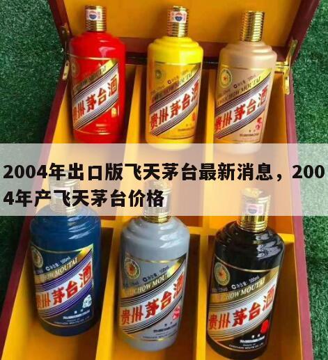 2004年出口版飞天茅台最新消息，2004年产飞天茅台价格