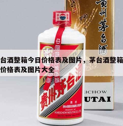 茅台酒整箱今日价格表及图片，茅台酒整箱今日价格表及图片大全