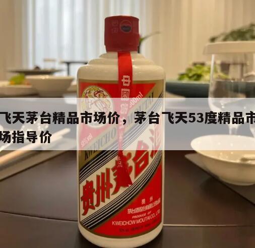 飞天茅台精品市场价，茅台飞天53度精品市场指导价