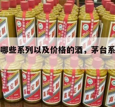 茅台有哪些系列以及价格的酒，茅台系列都有什么酒