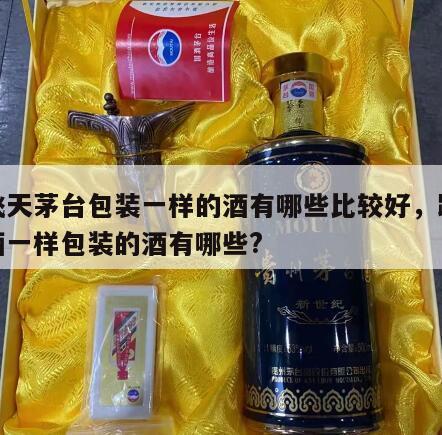 和飞天茅台包装一样的酒有哪些比较好，跟茅台酒一样包装的酒有哪些?
