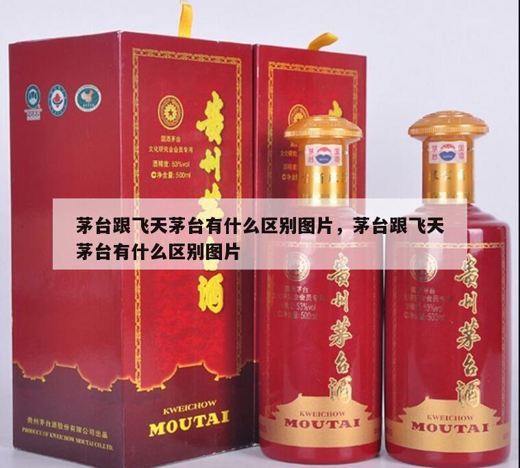 茅台跟飞天茅台有什么区别图片，茅台跟飞天茅台有什么区别图片