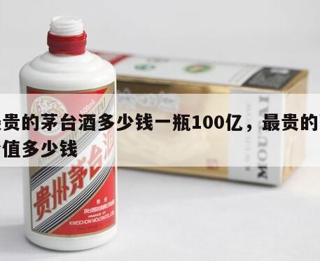 最贵的茅台酒多少钱一瓶100亿，最贵的茅台值多少钱