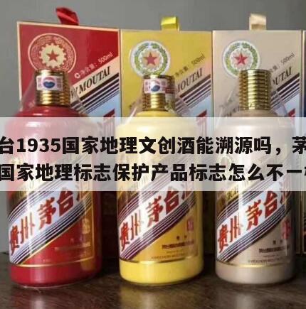 茅台1935国家地理文创酒能溯源吗，茅台酒国家地理标志保护产品标志怎么不一样