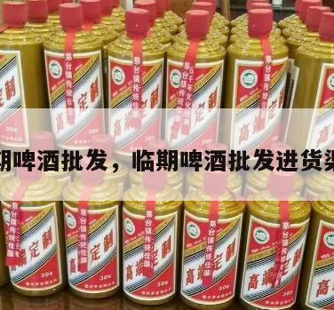 临期啤酒批发，临期啤酒批发进货渠道