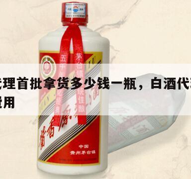 白酒代理首批拿货多少钱一瓶，白酒代理一般多少费用