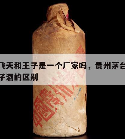 茅台飞天和王子是一个厂家吗，贵州茅台飞天和王子酒的区别