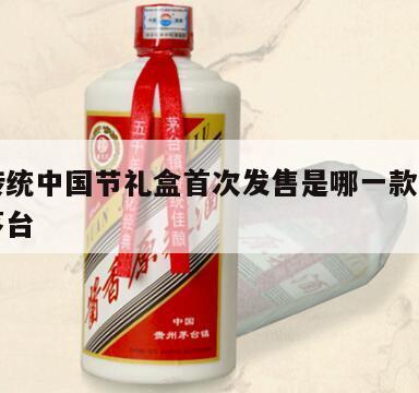 茅台传统中国节礼盒首次发售是哪一款，中华国礼茅台