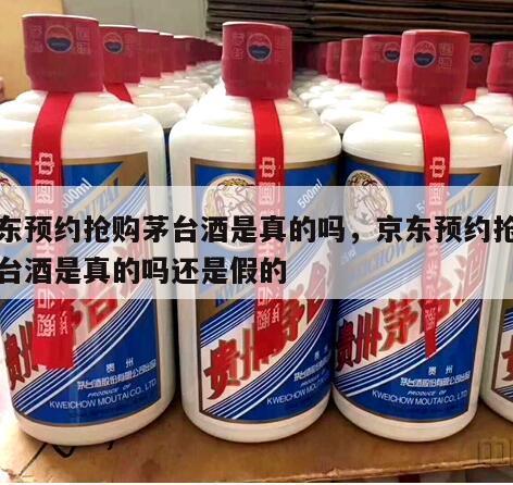 京东预约抢购茅台酒是真的吗，京东预约抢购茅台酒是真的吗还是假的