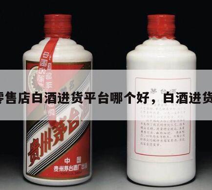 零售店白酒进货平台哪个好，白酒进货*

