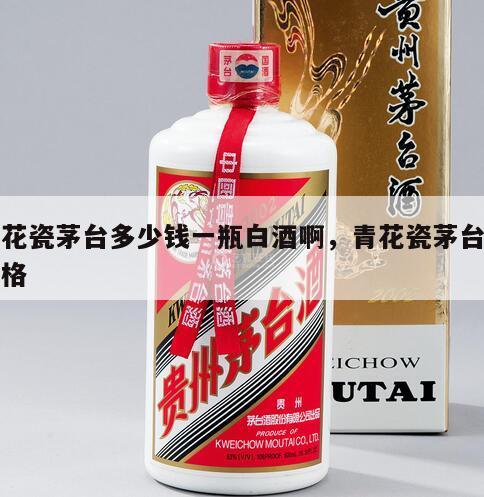 青花瓷茅台多少钱一瓶白酒啊，青花瓷茅台酒价格