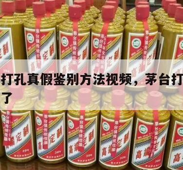 茅台酒打孔真假鉴别方法视频，茅台打孔真酒去哪里了