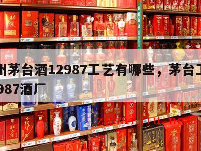 广州茅台酒12987工艺有哪些，茅台工艺12987酒厂