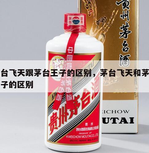 茅台飞天跟茅台王子的区别，茅台飞天和茅台王子的区别