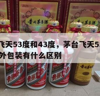 茅台飞天53度和43度，茅台飞天53度和43度外包装有什么区别