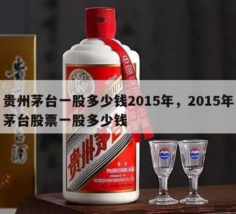 贵州茅台一股多少钱2015年，2015年茅台股票一股多少钱