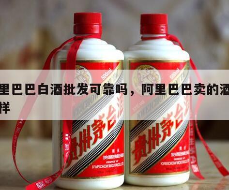 阿里巴巴白酒批发可靠吗，阿里巴巴卖的酒怎么样