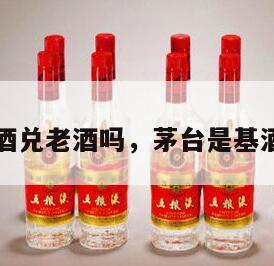 茅台是基酒兑老酒吗，茅台是基酒兑老酒吗