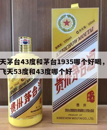 飞天茅台43度和茅台1935哪个好喝，茅台飞天53度和43度哪个好