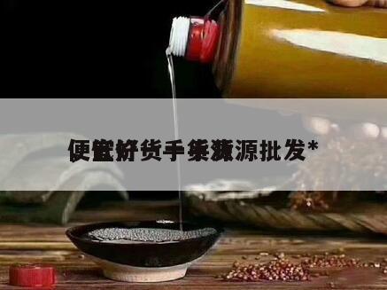 便宜好货一手货源批发*
，低价一手货源