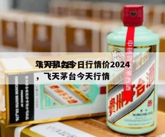飞天茅台今日行情价2024
年7月17日，飞天茅台今天行情