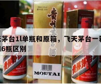 飞天茅台1l单瓶和原箱，飞天茅台一箱12瓶和6瓶区别