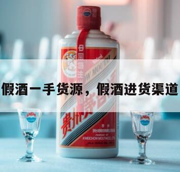 假酒一手货源，假酒进货渠道