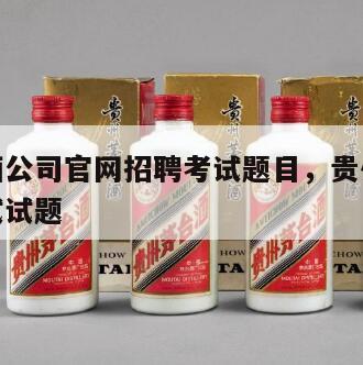 茅台酱酒公司官网招聘考试题目，贵州茅台酒招聘考试试题