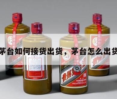 茅台如何接货出货，茅台怎么出货