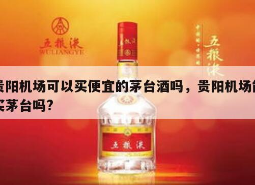贵阳机场可以买便宜的茅台酒吗，贵阳机场能买茅台吗?