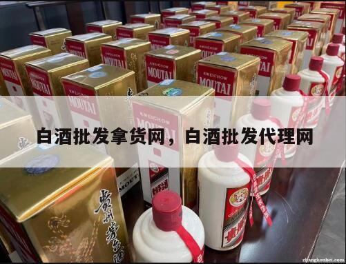 白酒批发拿货网，白酒批发代理网