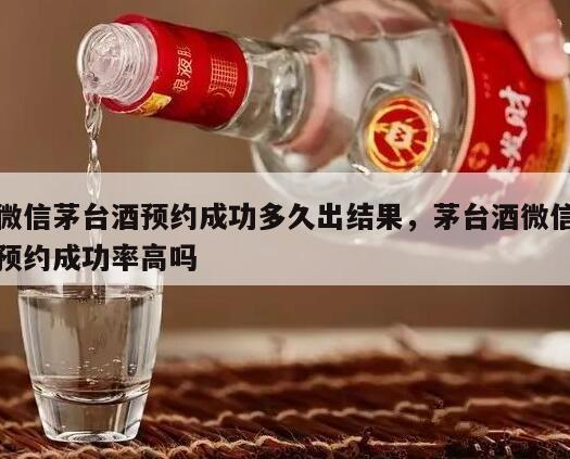 微信茅台酒预约成功多久出结果，茅台酒微信预约成功率高吗