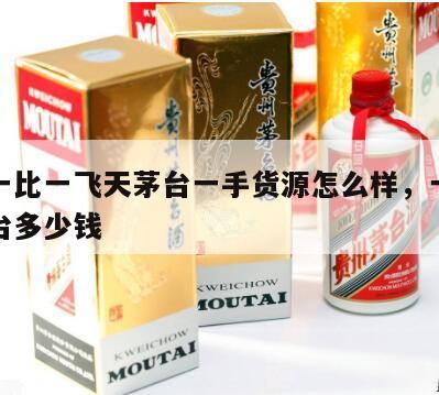 贵州一比一飞天茅台一手货源怎么样，一手贵州茅台多少钱