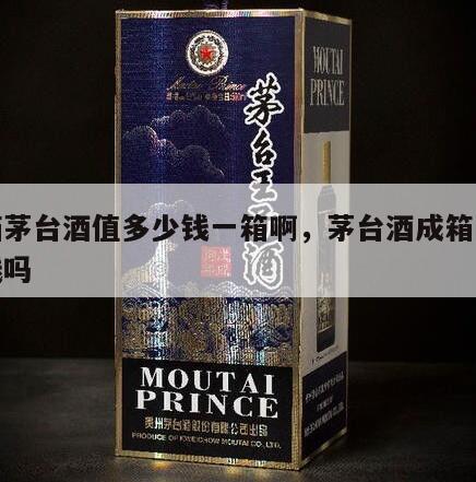 成箱茅台酒值多少钱一箱啊，茅台酒成箱的才值钱吗