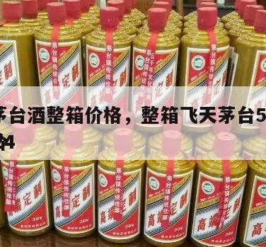 飞天茅台酒整箱价格，整箱飞天茅台53度价格2024
市场价