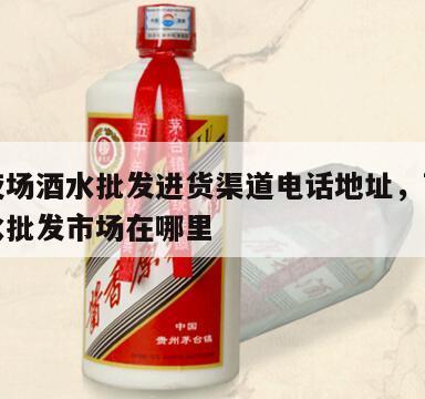 西安夜场酒水批发进货渠道电话地址，西安最大酒水批发市场在哪里