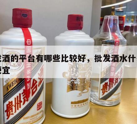 批发酒的平台有哪些比较好，批发酒水什么平台便宜