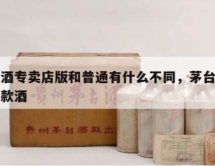 茅台酒专卖店版和普通有什么不同，茅台酒专卖店款酒