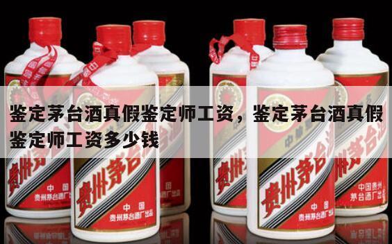 鉴定茅台酒真假鉴定师工资，鉴定茅台酒真假鉴定师工资多少钱