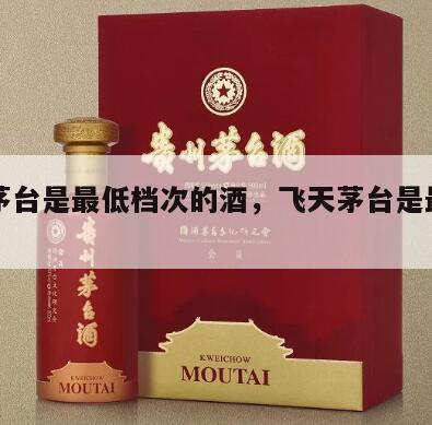 飞天茅台是最低档次的酒，飞天茅台是最高端了吗