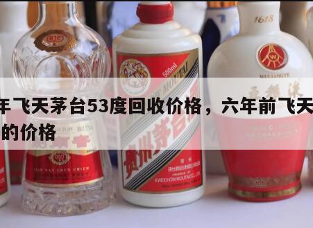 6年飞天茅台53度回收价格，六年前飞天茅台的价格