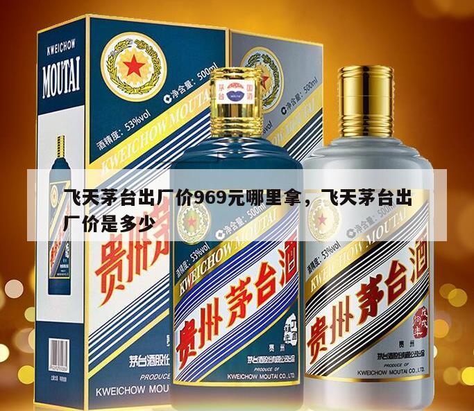 飞天茅台出厂价969元哪里拿，飞天茅台出厂价是多少