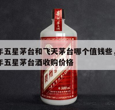 04年五星茅台和飞天茅台哪个值钱些，2004年五星茅台酒收购价格