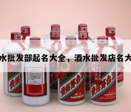 酒水批发部起名大全，酒水批发店名大全