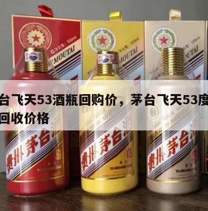 茅台飞天53酒瓶回购价，茅台飞天53度酒瓶回收价格